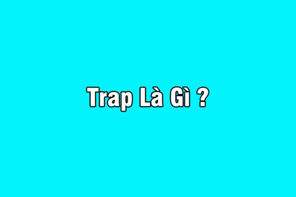 Trap có nghĩa là gì? Trap girl là gì? Trap boy là gì?