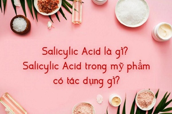 Salicylic Acid là gì? Tác dụng của Salicylic Acid, ai nên dùng Salicylic Acid?